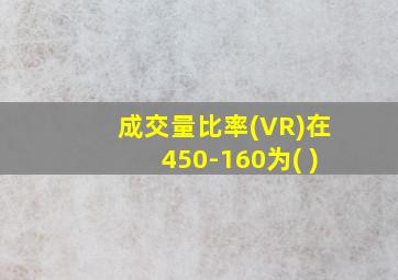 成交量比率(VR)在450-160为( )